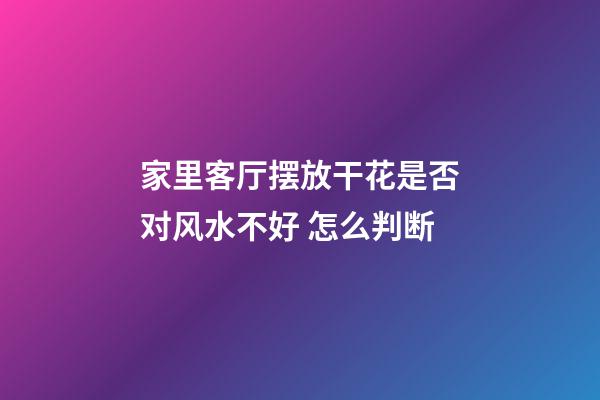 家里客厅摆放干花是否对风水不好 怎么判断